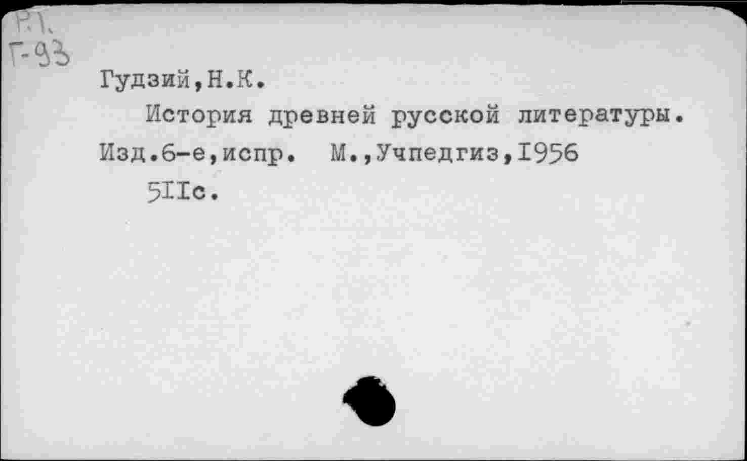 ﻿Гудзий,Н.К.
История древней русской литературы.
Изд.6-е,испр. М.»Учпедгиз,1956
511с.